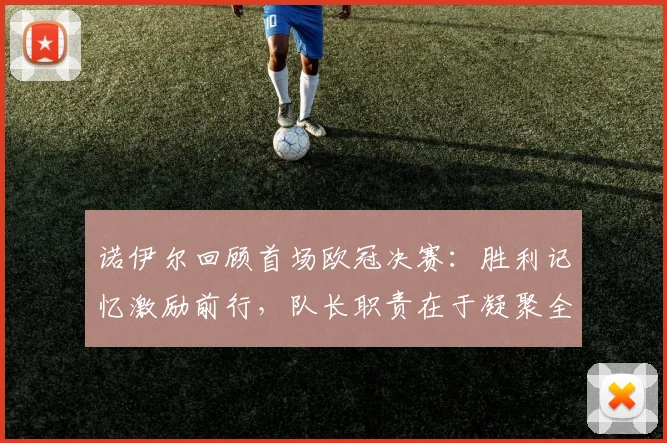 诺伊尔回顾首场欧冠决赛:胜利记忆激励前行,队长职责在于凝聚全队