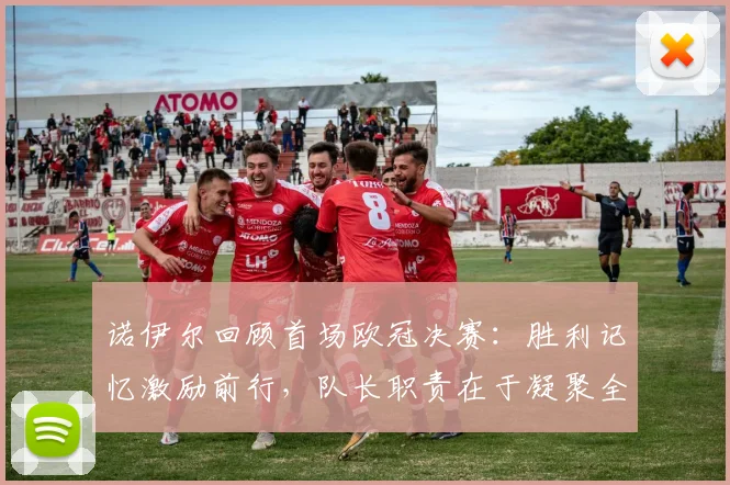诺伊尔回顾首场欧冠决赛：胜利记忆激励前行，队长职责在于凝聚全队