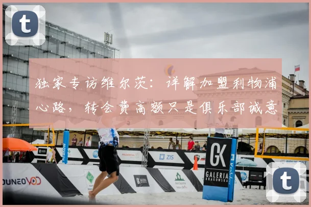 独家专访维尔茨:详解加盟利物浦心路,转会费高额只是俱乐部诚意的体现