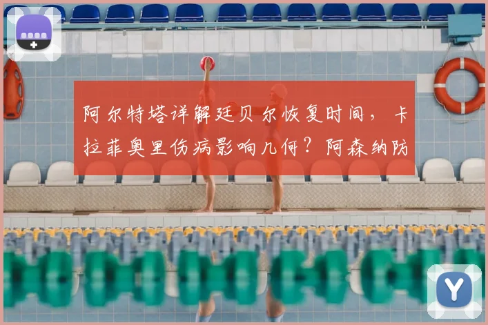 阿尔特塔详解廷贝尔恢复时间，卡拉菲奥里伤病影响几何？阿森纳防线轮换解析