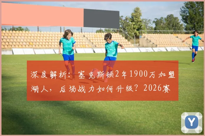 深度解析:塞克斯顿2年1900万加盟湖人,后场战力如何升级?2026赛季展望