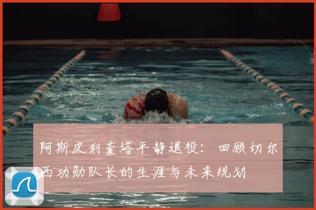 阿斯皮利奎塔平静退役:回顾切尔西功勋队长的生涯与未来规划