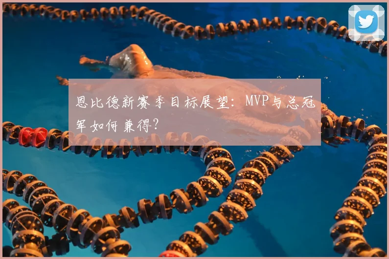 恩比德新赛季目标展望：MVP与总冠军如何兼得？