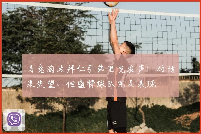 马竞淘汰拜仁引弗里克发声：对结果失望，但盛赞球队完美表现