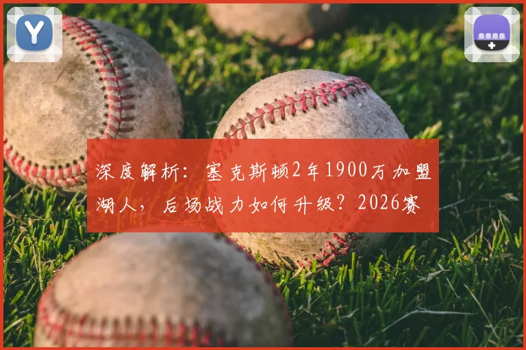 深度解析：塞克斯顿2年1900万加盟湖人，后场战力如何升级？2026赛季展望