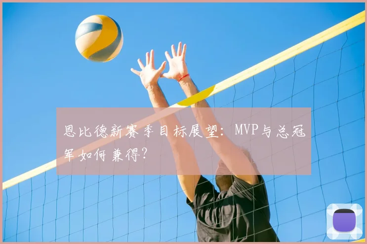 恩比德新赛季目标展望：MVP与总冠军如何兼得？