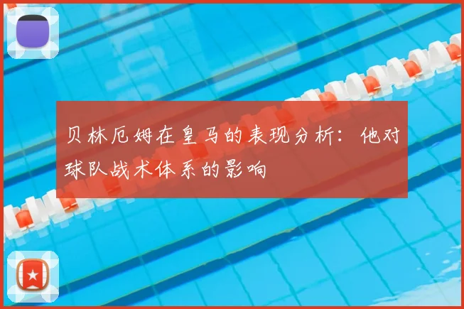 贝林厄姆在皇马的表现分析:他对球队战术体系的影响