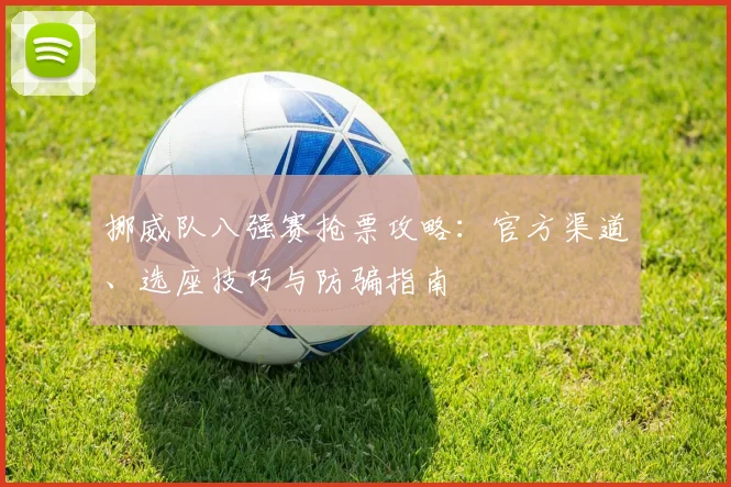 挪威队八强赛抢票攻略：官方渠道、选座技巧与防骗指南