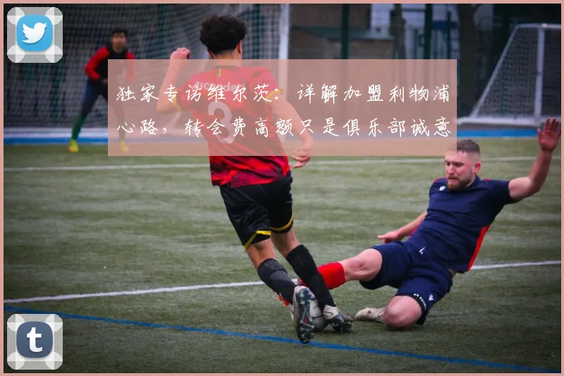 独家专访维尔茨：详解加盟利物浦心路，转会费高额只是俱乐部诚意的体现